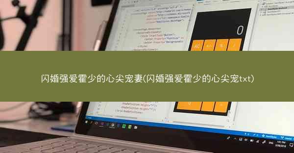 闪婚强爱霍少的心尖宠妻(闪婚强爱霍少的心尖宠txt)