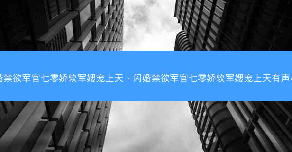 闪婚禁欲军官七零娇软军嫂宠上天、闪婚禁欲军官七零娇软军嫂宠上天有声小说