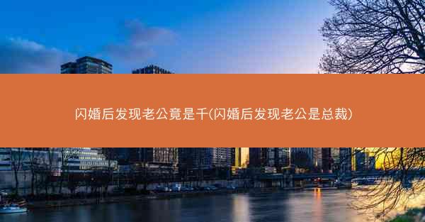 闪婚后发现老公竟是千(闪婚后发现老公是总裁)