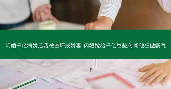 闪婚千亿病娇后我被宠坏成娇妻_闪婚嫁给千亿总裁,传闻他狂傲霸气