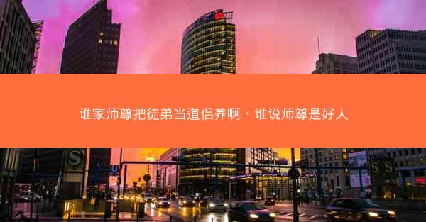 谁家师尊把徒弟当道侣养啊、谁说师尊是好人 谁家师尊把徒弟当道侣养啊、谁说师尊是好人