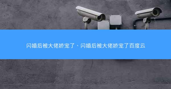 闪婚后被大佬娇宠了、闪婚后被大佬娇宠了百度云