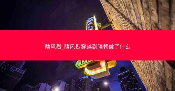 隋风烈_隋风烈穿越到隋朝做了什么 隋风烈_隋风烈穿越到隋朝做了什么