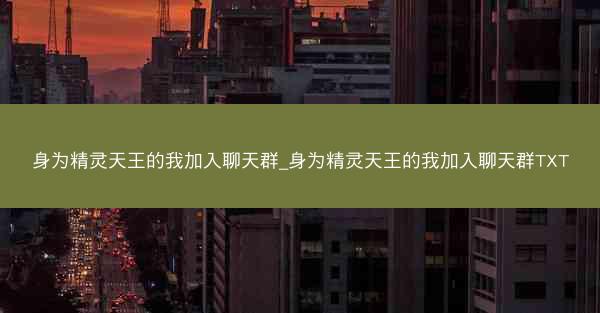 身为精灵天王的我加入聊天群_身为精灵天王的我加入聊天群TXT