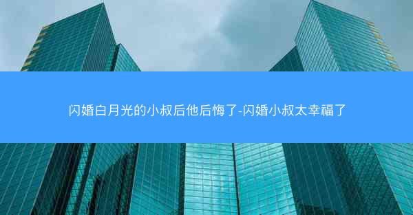 闪婚白月光的小叔后他后悔了-闪婚小叔太幸福了