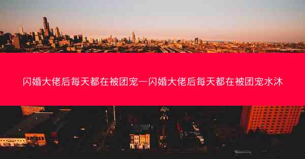 闪婚大佬后每天都在被团宠—闪婚大佬后每天都在被团宠水沐