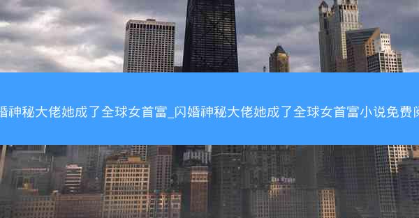闪婚神秘大佬她成了全球女首富_闪婚神秘大佬她成了全球女首富小说免费阅读