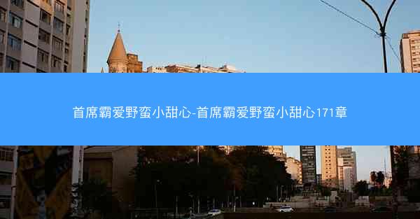 首席霸爱野蛮小甜心-首席霸爱野蛮小甜心171章