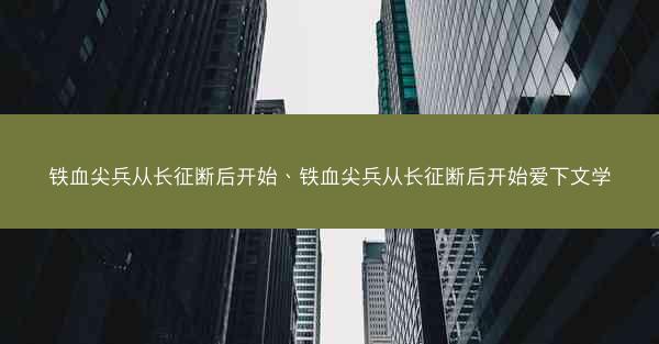 铁血尖兵从长征断后开始、铁血尖兵从长征断后开始爱下文学