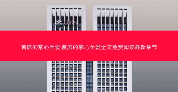 首席的掌心至爱;首席的掌心至爱全文免费阅读最新章节