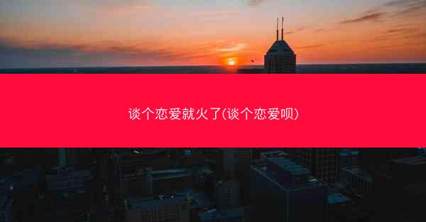 谈个恋爱就火了(谈个恋爱呗) 谈个恋爱就火了(谈个恋爱呗)