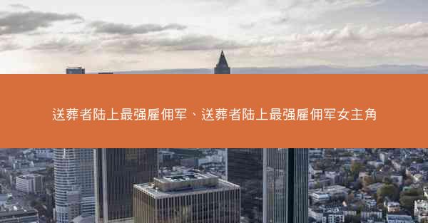 送葬者陆上最强雇佣军、送葬者陆上最强雇佣军女主角
