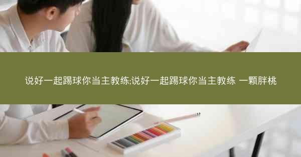 说好一起踢球你当主教练;说好一起踢球你当主教练 一颗胖桃
