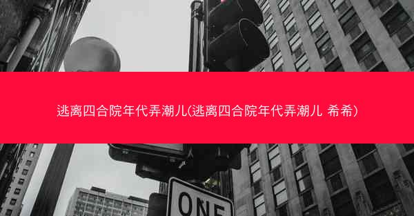 逃离四合院年代弄潮儿(逃离四合院年代弄潮儿 希希) 逃离四合院年代弄潮儿(逃离四合院年代弄潮儿 希希)
