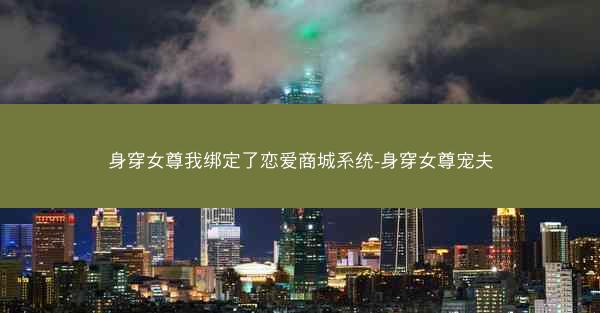 身穿女尊我绑定了恋爱商城系统-身穿女尊宠夫