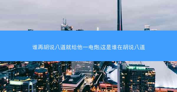谁再胡说八道就给他一电炮;这是谁在胡说八道
