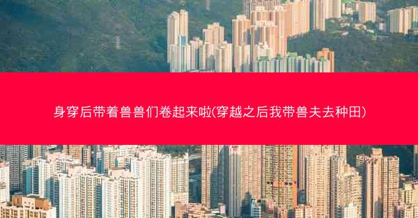身穿后带着兽兽们卷起来啦(穿越之后我带兽夫去种田)
