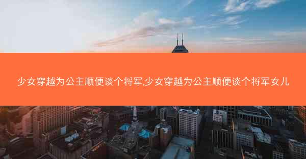 少女穿越为公主顺便谈个将军,少女穿越为公主顺便谈个将军女儿