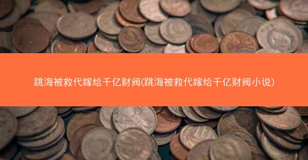 跳海被救代嫁给千亿财阀(跳海被救代嫁给千亿财阀小说)