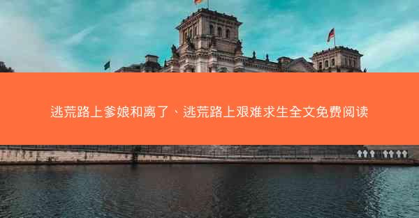 逃荒路上爹娘和离了、逃荒路上艰难求生全文免费阅读
