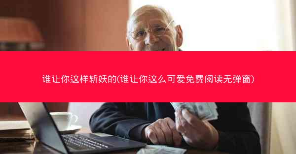谁让你这样斩妖的(谁让你这么可爱免费阅读无弹窗)