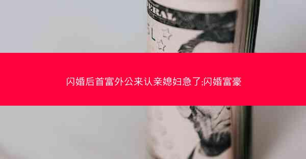 闪婚后首富外公来认亲媳妇急了;闪婚富豪