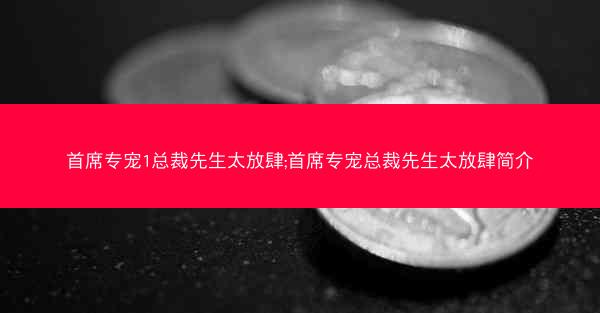 首席专宠1总裁先生太放肆;首席专宠总裁先生太放肆简介