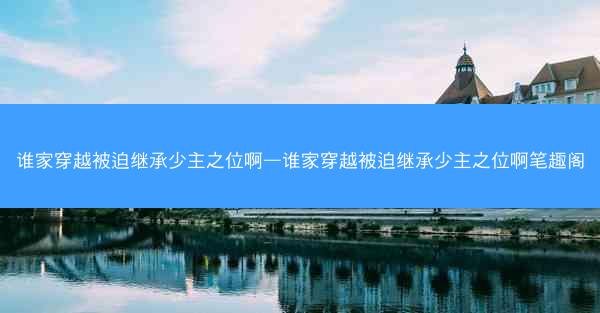 谁家穿越被迫继承少主之位啊—谁家穿越被迫继承少主之位啊笔趣阁