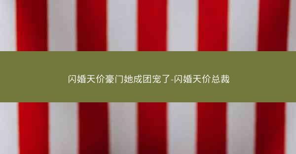 闪婚天价豪门她成团宠了-闪婚天价总裁