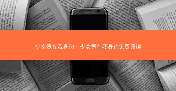 少女竟在我身边、少女竟在我身边免费阅读