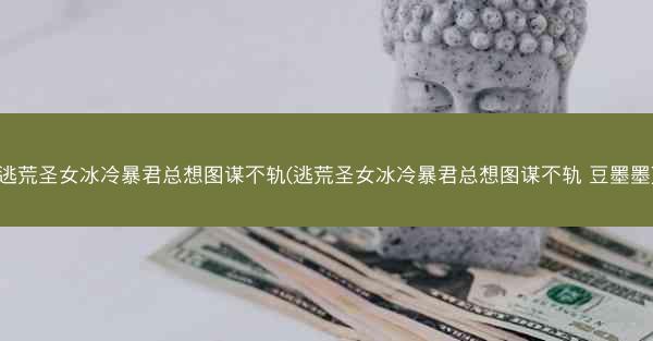 逃荒圣女冰冷暴君总想图谋不轨(逃荒圣女冰冷暴君总想图谋不轨 豆墨墨)