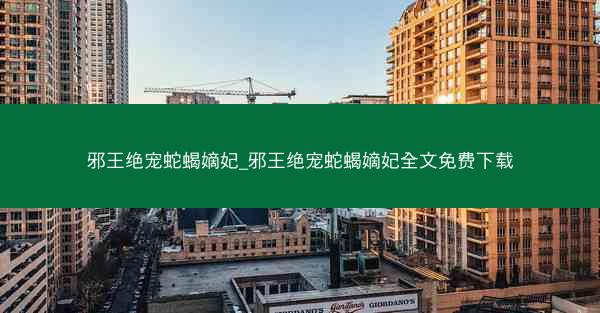邪王绝宠蛇蝎嫡妃_邪王绝宠蛇蝎嫡妃全文免费下载