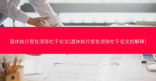 退休执行官在须弥忙于论文(退休执行官在须弥忙于论文的解释)