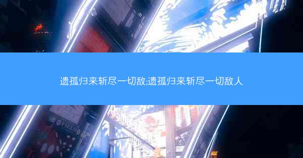 遗孤归来斩尽一切敌;遗孤归来斩尽一切敌人