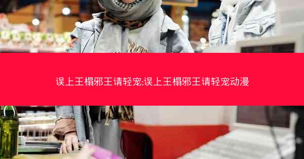 误上王榻邪王请轻宠;误上王榻邪王请轻宠动漫