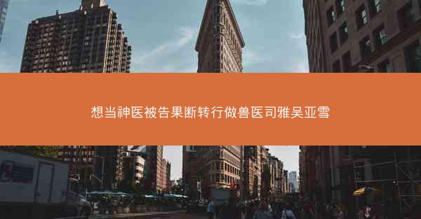 想当神医被告果断转行做兽医司雅吴亚雪