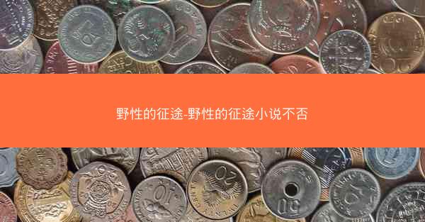 野性的征途-野性的征途小说不否