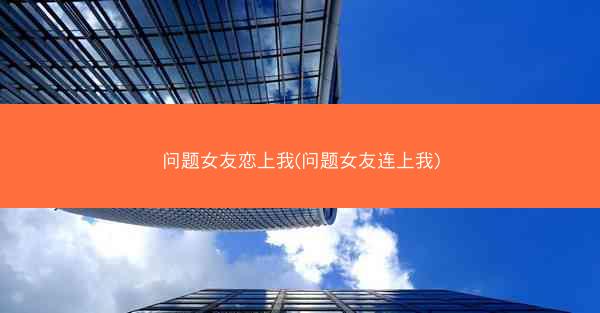 问题女友恋上我(问题女友连上我)