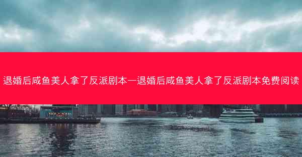 退婚后咸鱼美人拿了反派剧本—退婚后咸鱼美人拿了反派剧本免费阅读