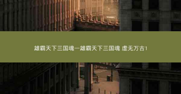雄霸天下三国魂—雄霸天下三国魂 虚无万古1