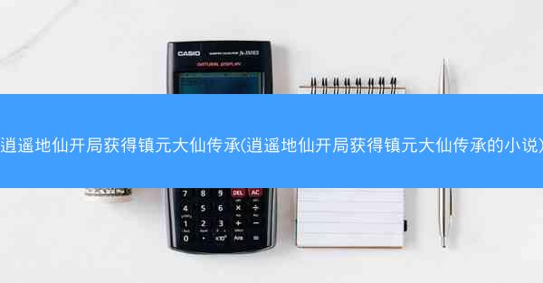 逍遥地仙开局获得镇元大仙传承(逍遥地仙开局获得镇元大仙传承的小说)