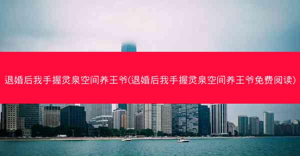 退婚后我手握灵泉空间养王爷(退婚后我手握灵泉空间养王爷免费阅读)