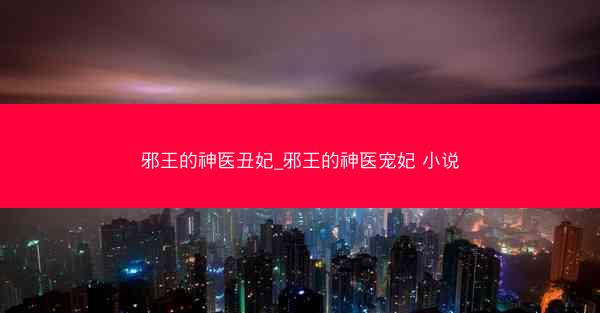 邪王的神医丑妃_邪王的神医宠妃 小说 邪王的神医丑妃_邪王的神医宠妃 小说