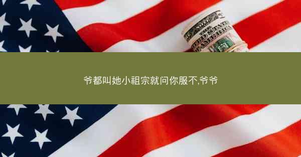 爷都叫她小祖宗就问你服不,爷爷