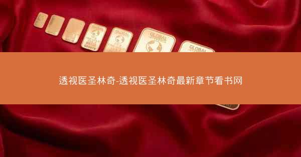 透视医圣林奇-透视医圣林奇最新章节看书网