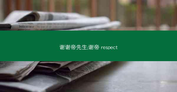 谢谢帝先生;谢帝 respect 谢谢帝先生;谢帝 respect