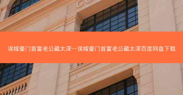 误嫁豪门首富老公藏太深—误嫁豪门首富老公藏太深百度网盘下载