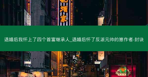 退婚后我怀上了四个首富继承人_退婚后怀了反派元帅的崽作者-封诀