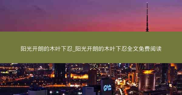 阳光开朗的木叶下忍_阳光开朗的木叶下忍全文免费阅读