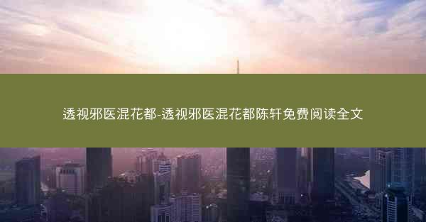 透视邪医混花都-透视邪医混花都陈轩免费阅读全文